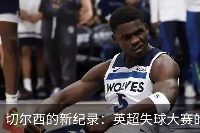切尔西的新纪录：英超失球大赛的冠军！